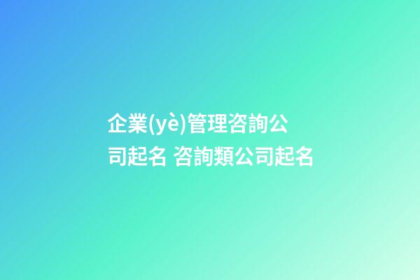 企業(yè)管理咨詢公司起名 咨詢類公司起名-第1張-公司起名-玄機(jī)派